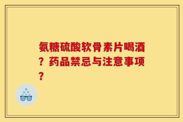 氨糖硫酸软骨素片喝酒？药品禁忌与注意事项？