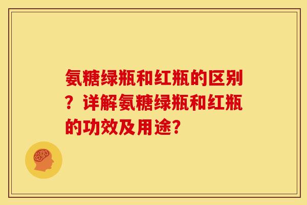 氨糖绿瓶和红瓶的区别？详解氨糖绿瓶和红瓶的功效及用途？