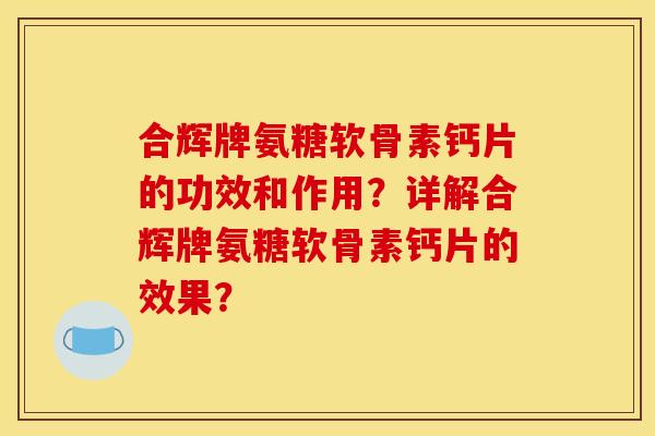 合辉牌氨糖软骨素钙片的功效和作用？详解合辉牌氨糖软骨素钙片的效果？