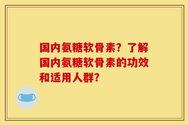 国内氨糖软骨素？了解国内氨糖软骨素的功效和适用人群？