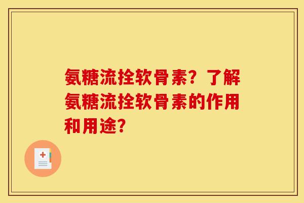氨糖流拴软骨素？了解氨糖流拴软骨素的作用和用途？