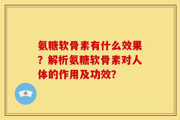 氨糖软骨素有什么效果？解析氨糖软骨素对人体的作用及功效？