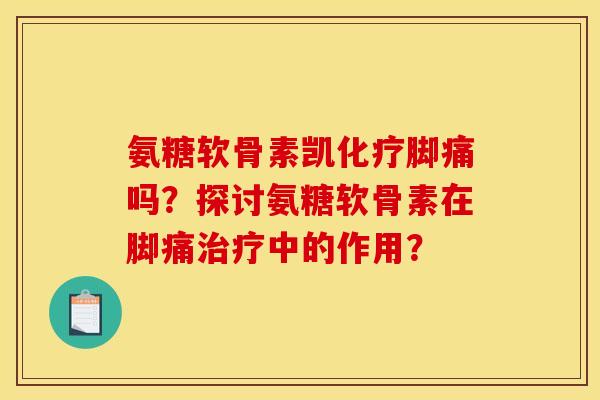 氨糖软骨素凯化疗脚痛吗？探讨氨糖软骨素在脚痛治疗中的作用？