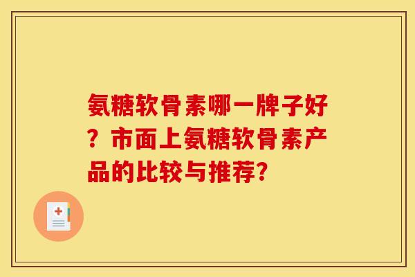 氨糖软骨素哪一牌子好？市面上氨糖软骨素产品的比较与推荐？