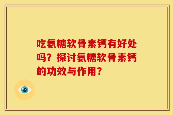 吃氨糖软骨素钙有好处吗？探讨氨糖软骨素钙的功效与作用？