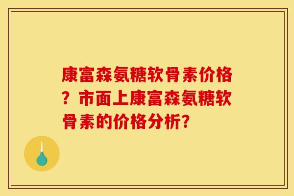 康富森氨糖软骨素价格？市面上康富森氨糖软骨素的价格分析？