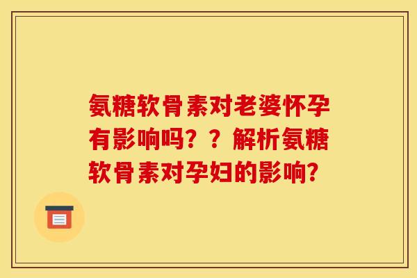 氨糖软骨素对老婆怀孕有影响吗？？解析氨糖软骨素对孕妇的影响？
