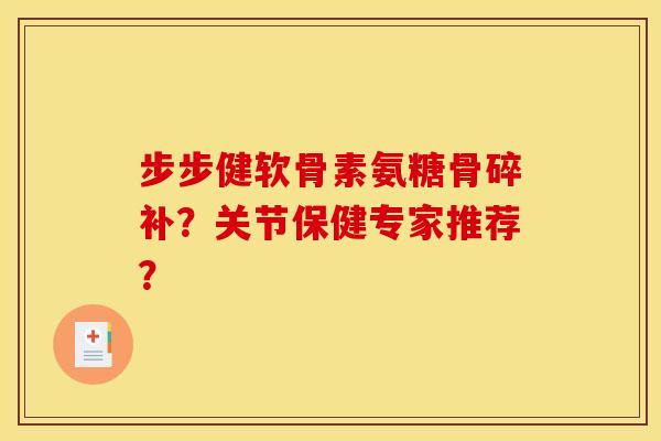 步步健软骨素氨糖骨碎补？关节保健专家推荐？