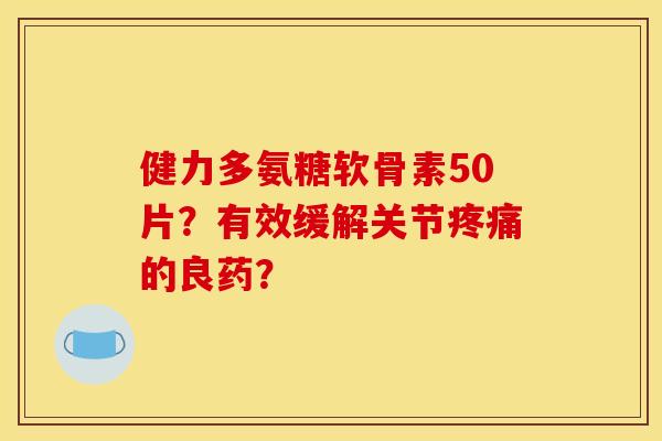 健力多氨糖软骨素50片？有效缓解关节疼痛的良药？