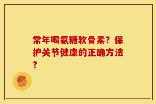 常年喝氨糖软骨素？保护关节健康的正确方法？