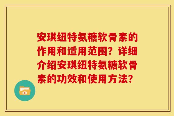 安琪纽特氨糖软骨素的作用和适用范围？详细介绍安琪纽特氨糖软骨素的功效和使用方法？