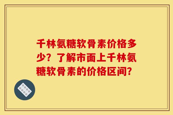 千林氨糖软骨素价格多少？了解市面上千林氨糖软骨素的价格区间？