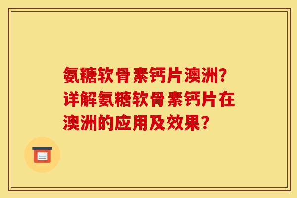 氨糖软骨素钙片澳洲？详解氨糖软骨素钙片在澳洲的应用及效果？