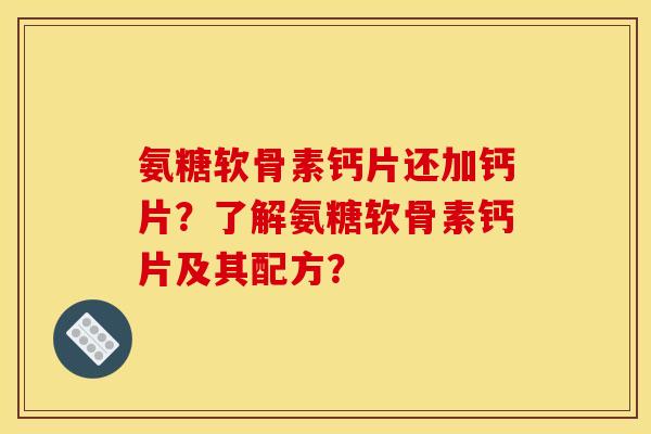 氨糖软骨素钙片还加钙片？了解氨糖软骨素钙片及其配方？