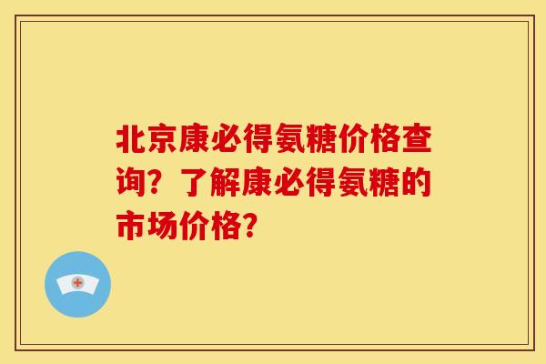 北京康必得氨糖价格查询？了解康必得氨糖的市场价格？