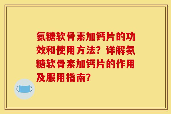 氨糖软骨素加钙片的功效和使用方法？详解氨糖软骨素加钙片的作用及服用指南？
