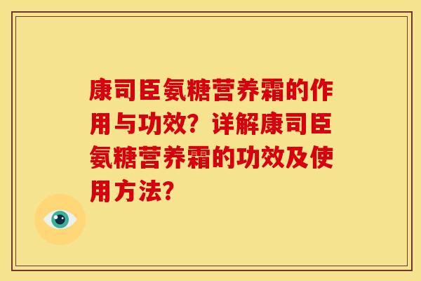 康司臣氨糖营养霜的作用与功效？详解康司臣氨糖营养霜的功效及使用方法？