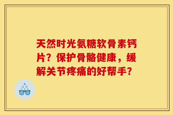 天然时光氨糖软骨素钙片？保护骨骼健康，缓解关节疼痛的好帮手？