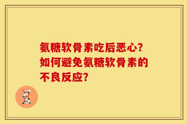 氨糖软骨素吃后恶心？如何避免氨糖软骨素的不良反应？
