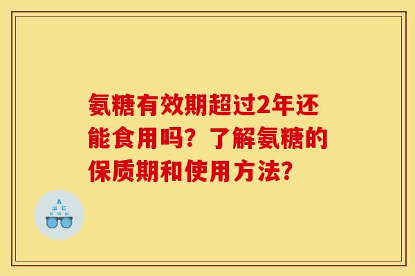 氨糖有效期超过2年还能食用吗？了解氨糖的保质期和使用方法？