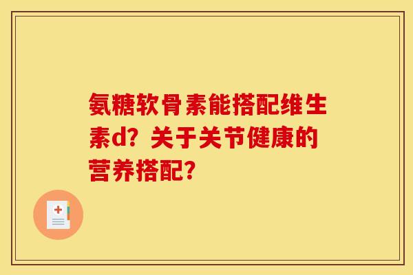 氨糖软骨素能搭配维生素d？关于关节健康的营养搭配？