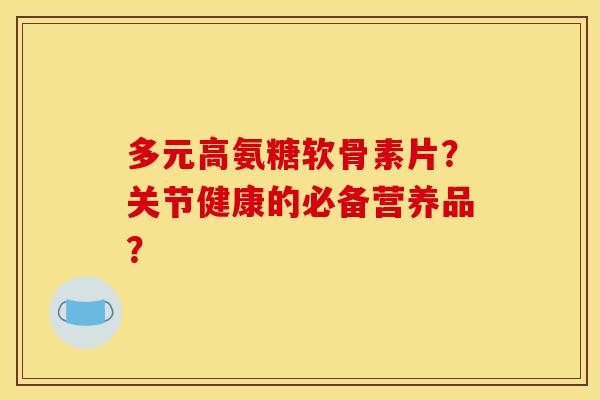 多元高氨糖软骨素片？关节健康的必备营养品？