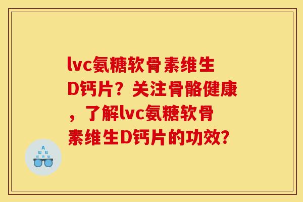 lvc氨糖软骨素维生D钙片？关注骨骼健康，了解lvc氨糖软骨素维生D钙片的功效？