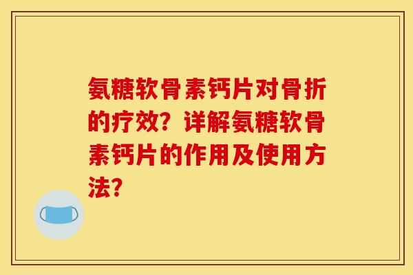 氨糖软骨素钙片对骨折的疗效？详解氨糖软骨素钙片的作用及使用方法？