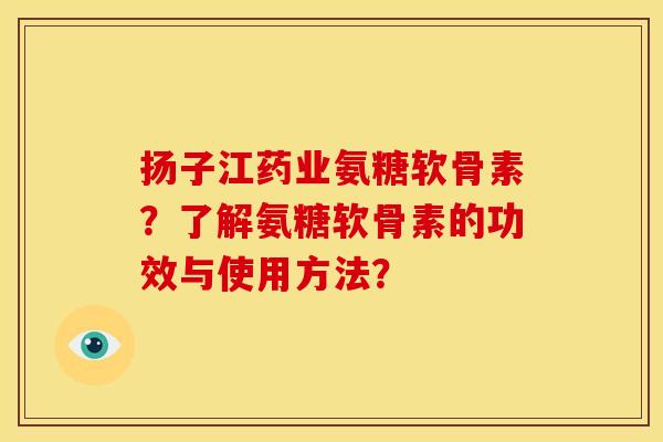 扬子江药业氨糖软骨素？了解氨糖软骨素的功效与使用方法？