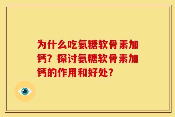 为什么吃氨糖软骨素加钙？探讨氨糖软骨素加钙的作用和好处？