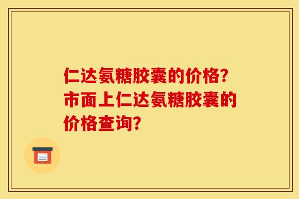 仁达氨糖胶囊的价格？市面上仁达氨糖胶囊的价格查询？