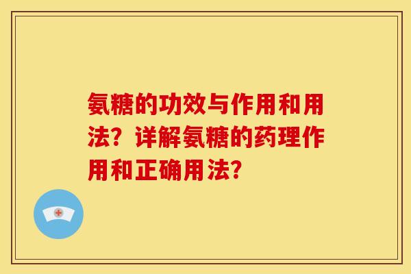 氨糖的功效与作用和用法？详解氨糖的药理作用和正确用法？