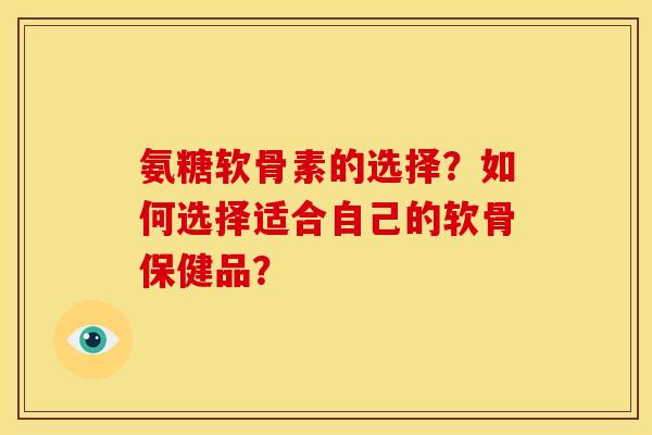 氨糖软骨素的选择？如何选择适合自己的软骨保健品？