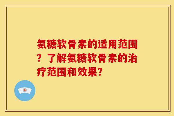 氨糖软骨素的适用范围？了解氨糖软骨素的治疗范围和效果？