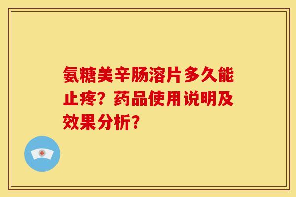 氨糖美辛肠溶片多久能止疼？药品使用说明及效果分析？