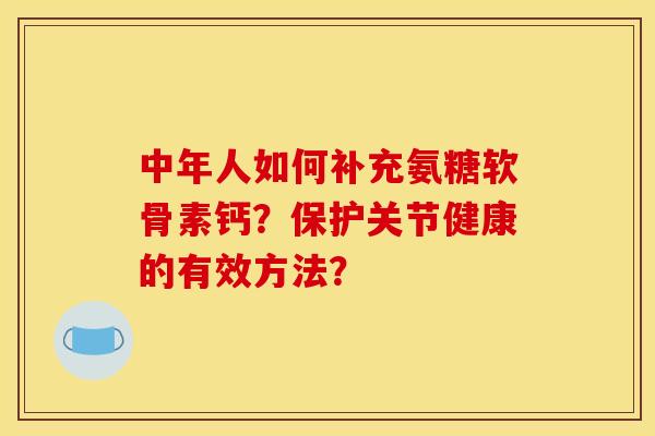 中年人如何补充氨糖软骨素钙？保护关节健康的有效方法？