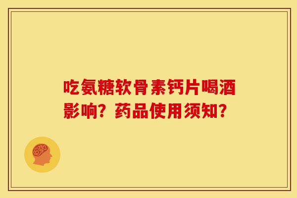 吃氨糖软骨素钙片喝酒影响？药品使用须知？