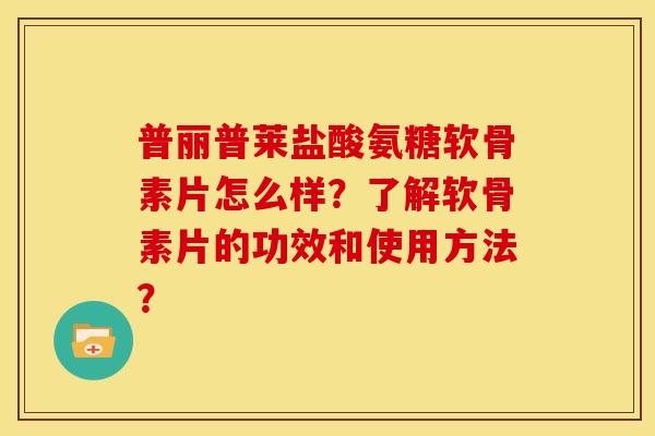 普丽普莱盐酸氨糖软骨素片怎么样？了解软骨素片的功效和使用方法？