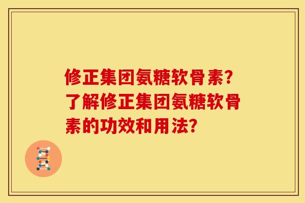 修正集团氨糖软骨素？了解修正集团氨糖软骨素的功效和用法？