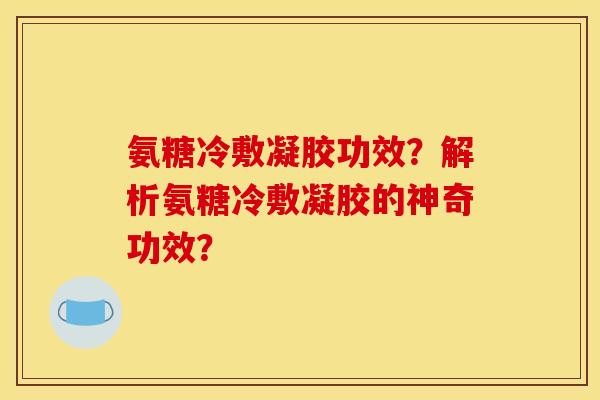 氨糖冷敷凝胶功效？解析氨糖冷敷凝胶的神奇功效？