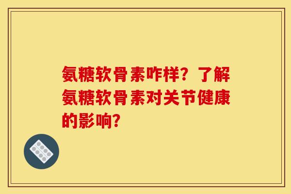 氨糖软骨素咋样？了解氨糖软骨素对关节健康的影响？