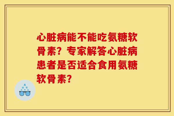心脏病能不能吃氨糖软骨素？专家解答心脏病患者是否适合食用氨糖软骨素？