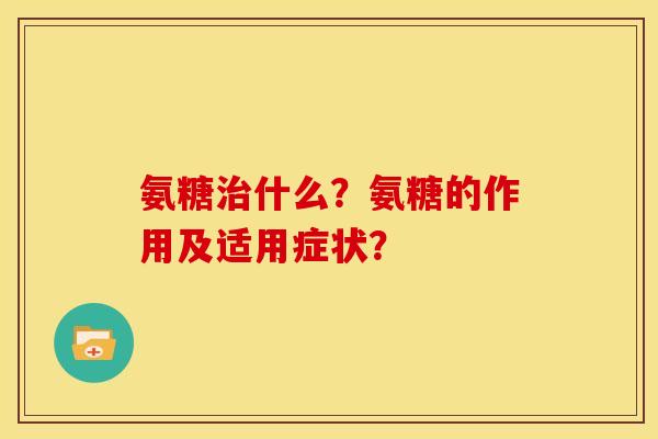 氨糖治什么？氨糖的作用及适用症状？