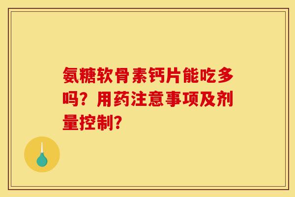氨糖软骨素钙片能吃多吗？用药注意事项及剂量控制？