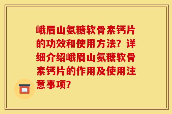 峨眉山氨糖软骨素钙片的功效和使用方法？详细介绍峨眉山氨糖软骨素钙片的作用及使用注意事项？