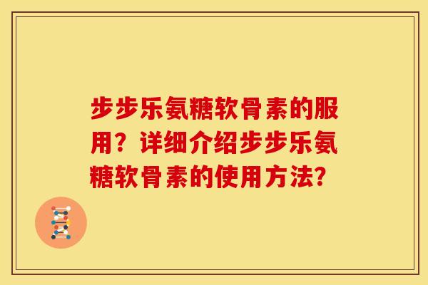 步步乐氨糖软骨素的服用？详细介绍步步乐氨糖软骨素的使用方法？