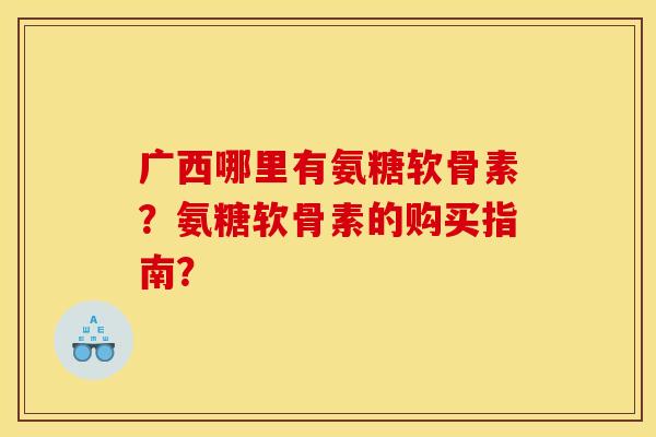 广西哪里有氨糖软骨素？氨糖软骨素的购买指南？