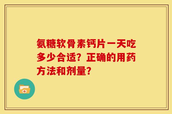 氨糖软骨素钙片一天吃多少合适？正确的用药方法和剂量？