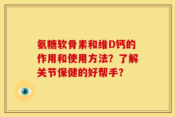 氨糖软骨素和维D钙的作用和使用方法？了解关节保健的好帮手？