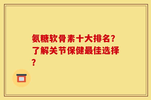 氨糖软骨素十大排名？了解关节保健最佳选择？